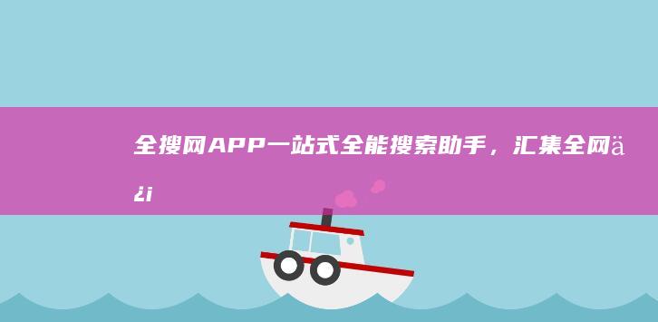 全搜网APP：一站式全能搜索助手，汇集全网信息