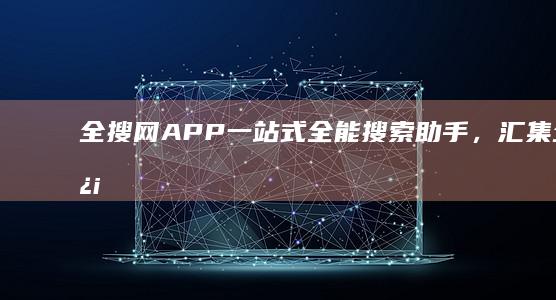 全搜网APP：一站式全能搜索助手，汇集全网信息